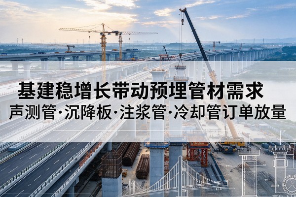 东山基建稳增长带动预埋监测管材需求,声测管、沉降板、注浆管订单持续放量